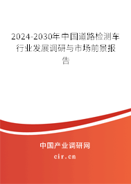 2024-2030年中國道路檢測車行業發展調研與市場前景報告