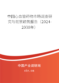 中國心血管藥物市場調(diào)查研究與前景趨勢報告（2024-2030年）