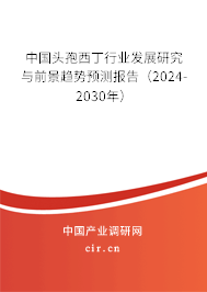 中國頭孢西丁行業發展研究與前景趨勢預測報告（2024-2030年）