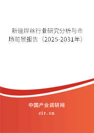 新疆焊絲行業研究分析與市場前景報告（2025-2031年）