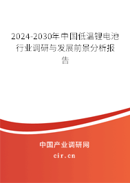 2024-2030年中國低溫鋰電池行業調研與發展前景分析報告