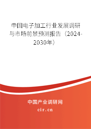 中國電子加工行業發展調研與市場前景預測報告（2024-2030年）