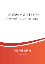 中國鋼塑復合管行業研究與前景分析（2024-2030年）