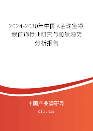 2024-2030年中國K金珠寶鑲嵌首飾行業(yè)研究與前景趨勢分析報告