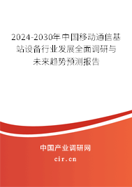 2024-2030年中國移動通信基站設備行業發展全面調研與未來趨勢預測報告