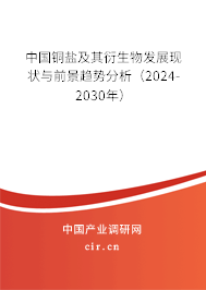 中國銅鹽及其衍生物發展現狀與前景趨勢分析（2024-2030年）