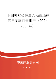 中國天然橡膠復合物市場研究與發展前景報告（2024-2030年）